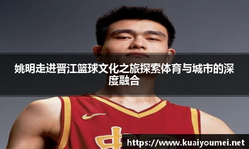 姚明走进晋江篮球文化之旅探索体育与城市的深度融合