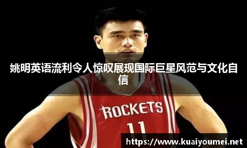 姚明英语流利令人惊叹展现国际巨星风范与文化自信