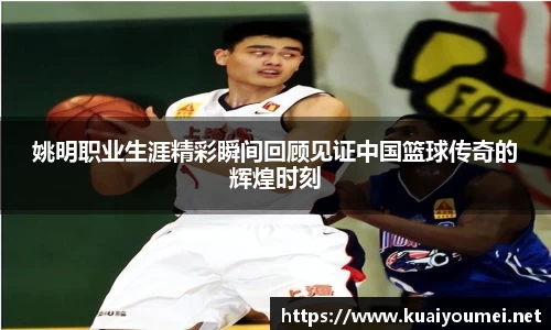 姚明职业生涯精彩瞬间回顾见证中国篮球传奇的辉煌时刻