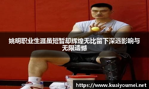 姚明职业生涯虽短暂却辉煌无比留下深远影响与无限遗憾