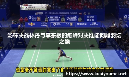 汤杯决战林丹与李东根的巅峰对决谁能问鼎羽坛之巅