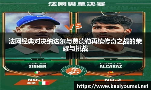 法网经典对决纳达尔与费德勒再续传奇之战的荣耀与挑战