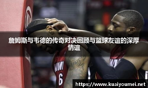 詹姆斯与韦德的传奇对决回顾与篮球友谊的深厚情谊