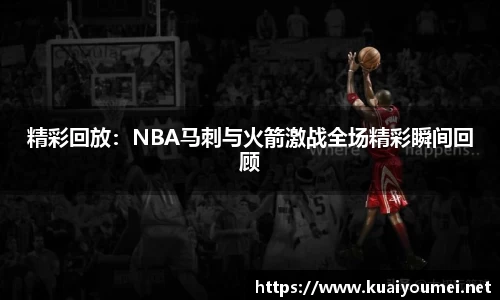 精彩回放：NBA马刺与火箭激战全场精彩瞬间回顾