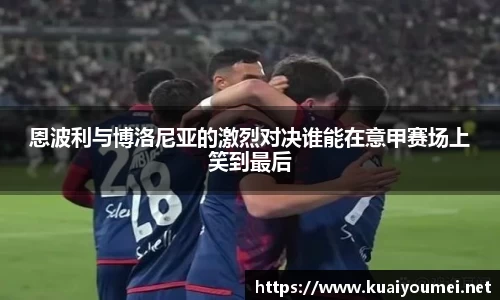 恩波利与博洛尼亚的激烈对决谁能在意甲赛场上笑到最后