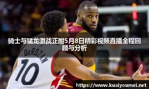 骑士与猛龙激战正酣5月8日精彩视频直播全程回顾与分析